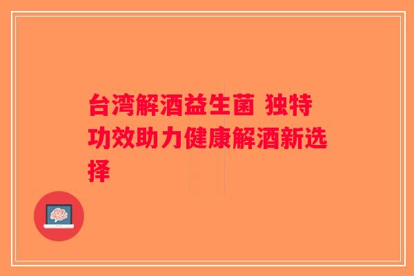 台湾解酒益生菌 独特功效助力健康解酒新选择 台湾解酒益生菌 独特功效助力健康解酒新选择