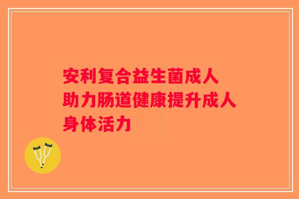 安利复合益生菌成人 助力肠道健康提升成人身体活力