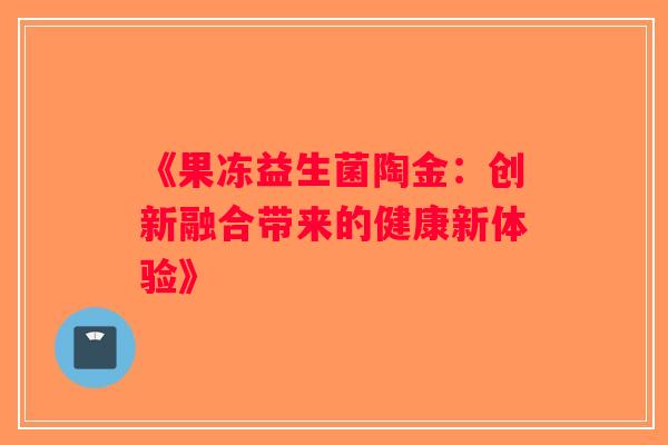 《果冻益生菌陶金：创新融合带来的健康新体验》