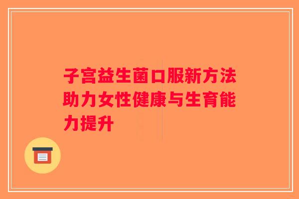 子宫益生菌口服新方法助力女性健康与生育能力提升 子宫益生菌口服新方法助力女性健康与生育能力提升