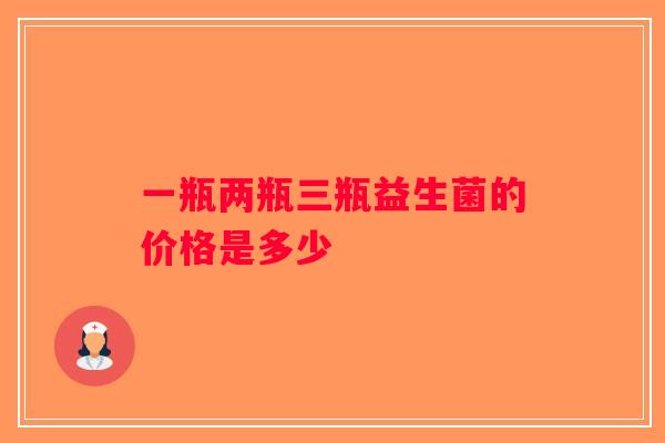 一瓶两瓶三瓶益生菌的价格是多少
