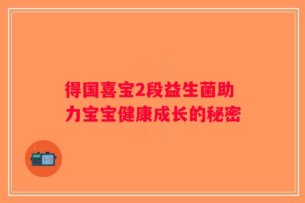 得国喜宝2段益生菌助力宝宝健康成长的秘密 得国喜宝2段益生菌助力宝宝健康成长的秘密