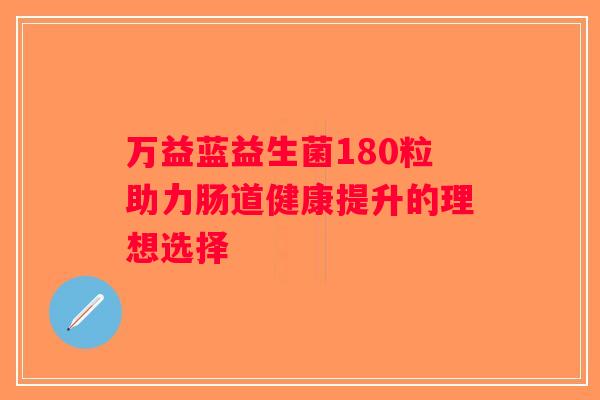 万益蓝益生菌180粒助力肠道健康提升的理想选择 万益蓝益生菌180粒助力肠道健康提升的理想选择