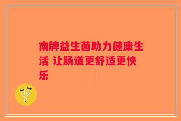 南牌益生菌助力健康生活 让肠道更舒适更快乐