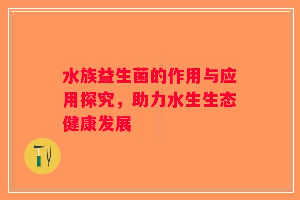 水族益生菌的作用与应用探究，助力水生生态健康发展