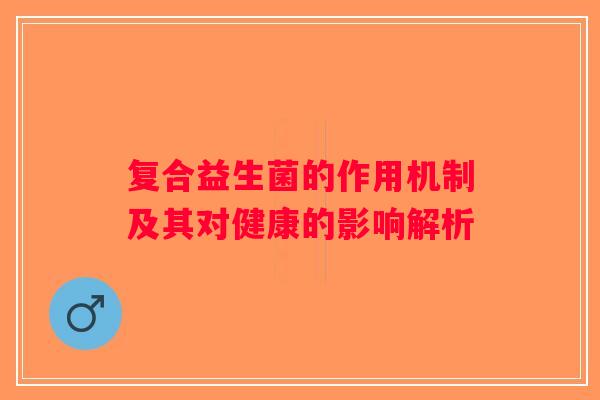 复合益生菌的作用机制及其对健康的影响解析