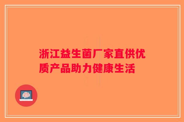 浙江益生菌厂家直供优质产品助力健康生活