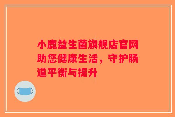 小鹿益生菌旗舰店官网助您健康生活，守护肠道平衡与提升