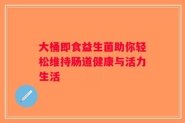 大桶即食益生菌助你轻松维持肠道健康与活力生活