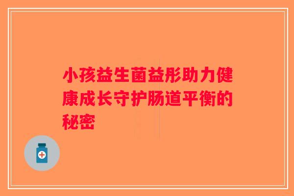 小孩益生菌益彤助力健康成长守护肠道平衡的秘密