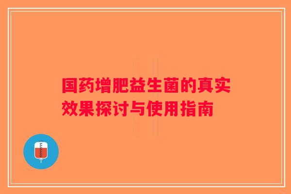 国药增肥益生菌的真实效果探讨与使用指南