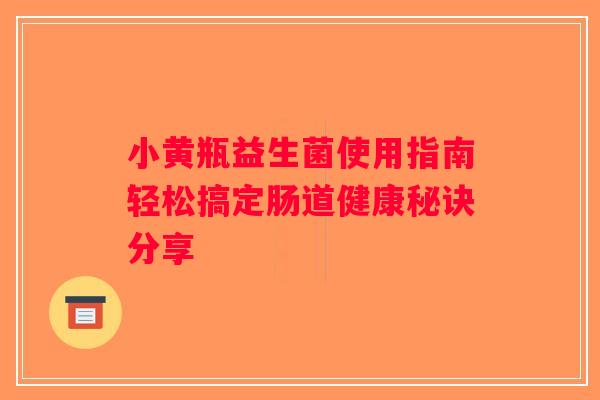 小黄瓶益生菌使用指南轻松搞定肠道健康秘诀分享