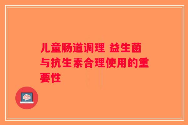 儿童肠道调理 益生菌与抗生素合理使用的重要性