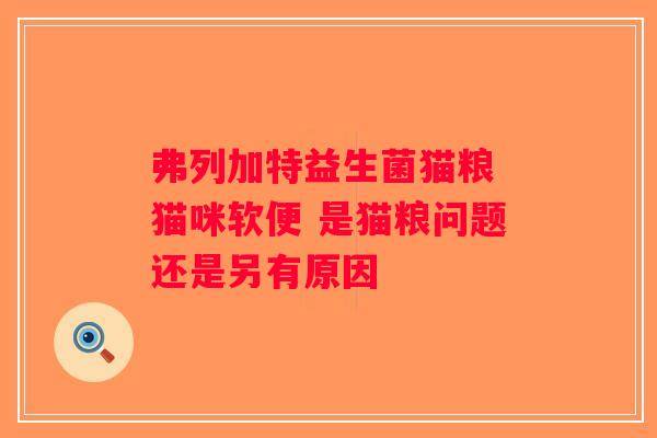 弗列加特益生菌猫粮 猫咪软便 是猫粮问题还是另有原因