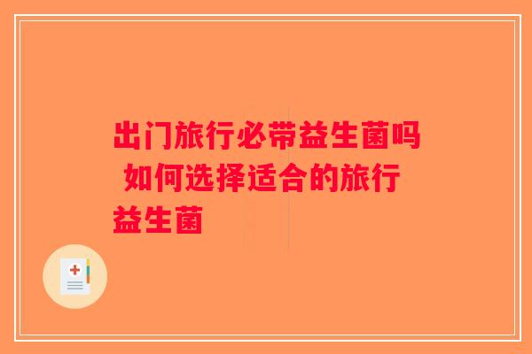 出门旅行必带益生菌吗 如何选择适合的旅行益生菌