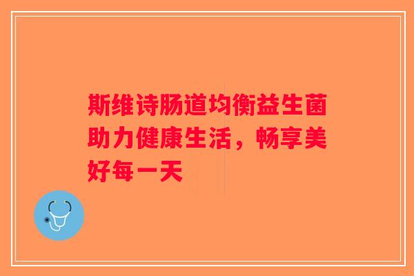 斯维诗肠道均衡益生菌助力健康生活，畅享美好每一天