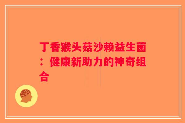 丁香猴头菇沙赖益生菌：健康新助力的神奇组合