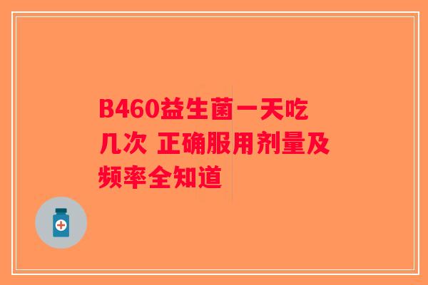 B460益生菌一天吃几次 正确服用剂量及频率全知道