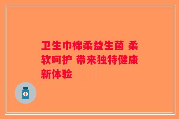 卫生巾棉柔益生菌 柔软呵护 带来独特健康新体验