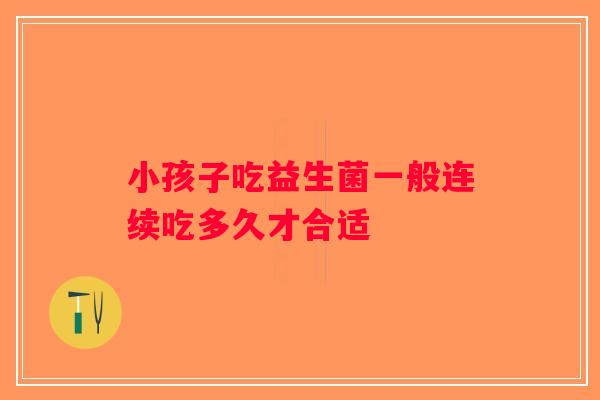 小孩子吃益生菌一般连续吃多久才合适