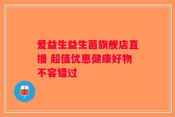爱益生益生菌旗舰店直播 超值优惠健康好物不容错过 爱益生益生菌旗舰店直播 超值优惠健康好物不容错过