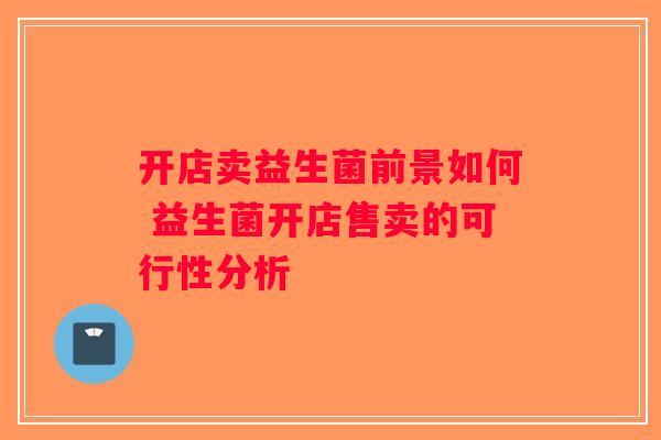 开店卖益生菌前景如何 益生菌开店售卖的可行性分析