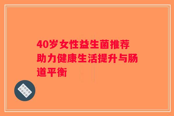 40岁女性益生菌推荐助力健康生活提升与肠道平衡 40岁女性益生菌推荐助力健康生活提升与肠道平衡