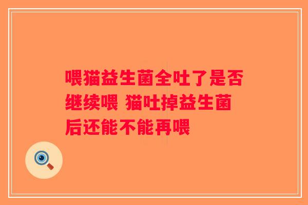 喂猫益生菌全吐了是否继续喂 猫吐掉益生菌后还能不能再喂