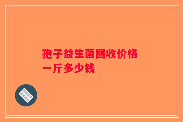 孢子益生菌回收价格 一斤多少钱 孢子益生菌回收价格 一斤多少钱