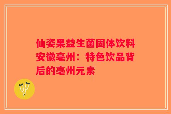 仙姿果益生菌固体饮料安徽亳州：特色饮品背后的亳州元素