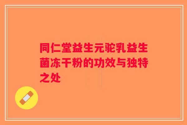 同仁堂益生元驼乳益生菌冻干粉的功效与独特之处
