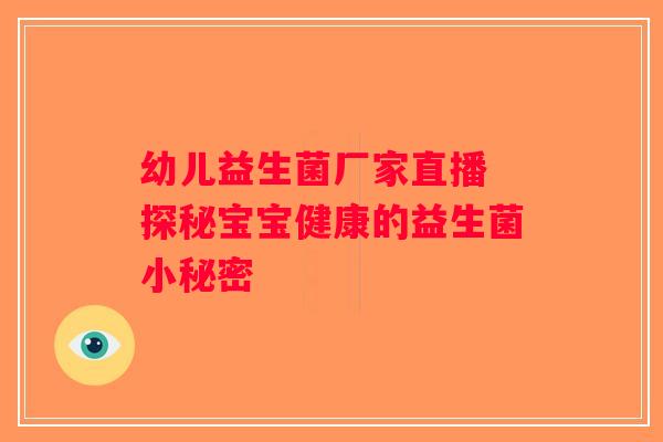 幼儿益生菌厂家直播 探秘宝宝健康的益生菌小秘密