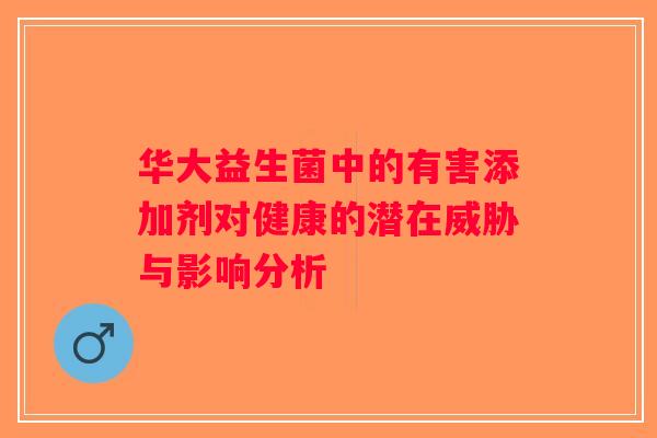 华大益生菌中的有害添加剂对健康的潜在威胁与影响分析