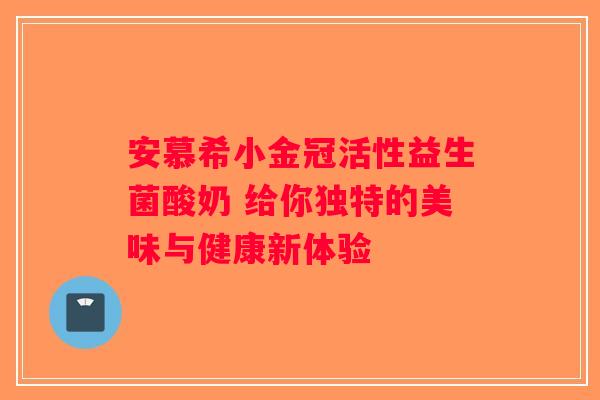 安慕希小金冠活性益生菌酸奶 给你独特的美味与健康新体验