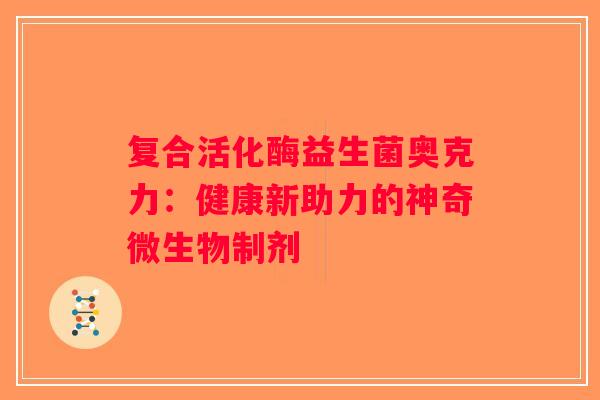 复合活化酶益生菌奥克力：健康新助力的神奇微生物制剂