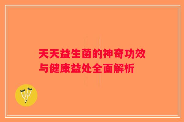 天天益生菌的神奇功效与健康益处全面解析 天天益生菌的神奇功效与健康益处全面解析