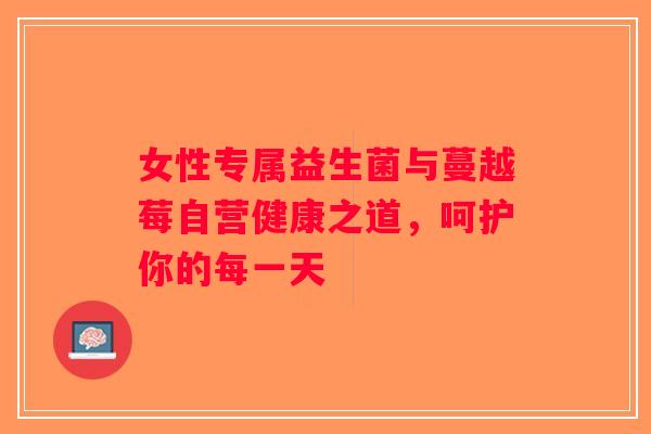 女性专属益生菌与蔓越莓自营健康之道，呵护你的每一天