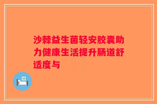 沙棘益生菌轻安胶囊助力健康生活提升肠道舒适度与 沙棘益生菌轻安胶囊助力健康生活提升肠道舒适度与