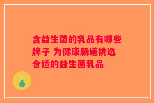 含益生菌的乳品有哪些牌子 为健康肠道挑选合适的益生菌乳品 含益生菌的乳品有哪些牌子 为健康肠道挑选合适的益生菌乳品