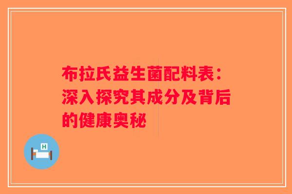 布拉氏益生菌配料表:深入探究其成分及背后的健康奥秘 布拉氏益生菌配料表:深入探究其成分及背后的健康奥秘