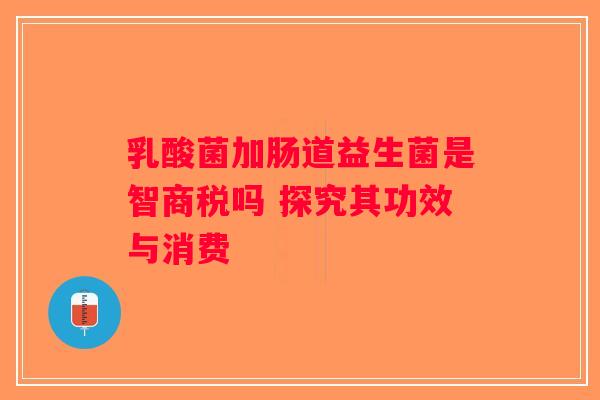 乳酸菌加肠道益生菌是智商税吗 探究其功效与消费 乳酸菌加肠道益生菌是智商税吗 探究其功效与消费