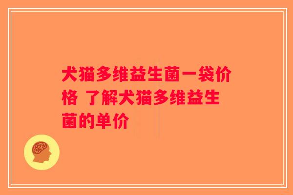 犬猫多维益生菌一袋价格 了解犬猫多维益生菌的单价 犬猫多维益生菌一袋价格 了解犬猫多维益生菌的单价