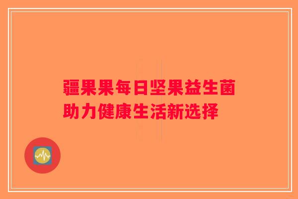 疆果果每日坚果益生菌助力健康生活新选择