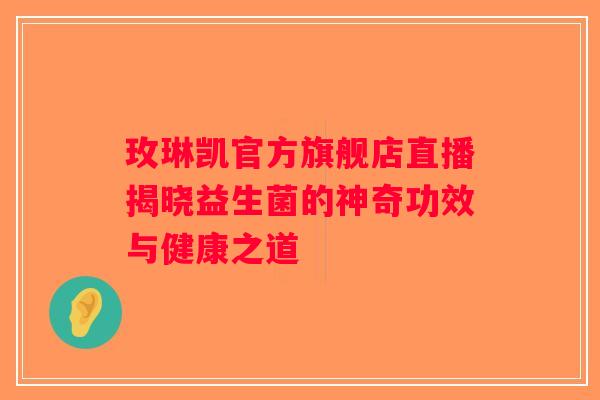 玫琳凯官方旗舰店直播揭晓益生菌的神奇功效与健康之道