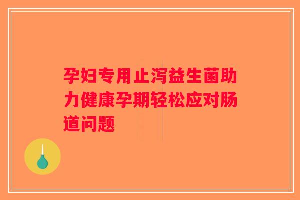 孕妇专用止泻益生菌助力健康孕期轻松应对肠道问题 孕妇专用止泻益生菌助力健康孕期轻松应对肠道问题