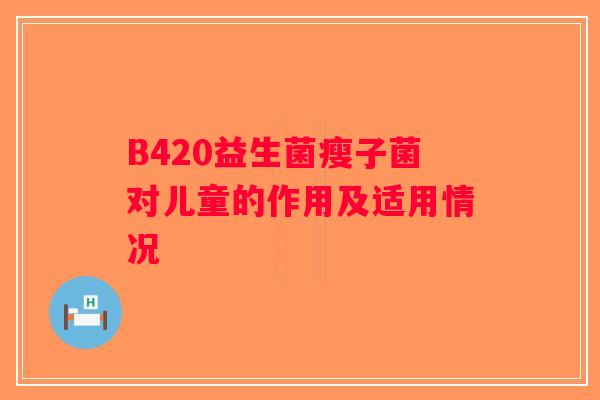 B420益生菌瘦子菌对儿童的作用及适用情况 B420益生菌瘦子菌对儿童的作用及适用情况