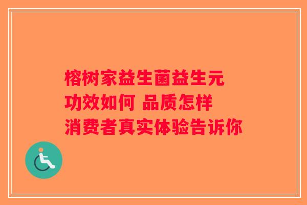 榕树家益生菌益生元 功效如何 品质怎样 消费者真实体验告诉你