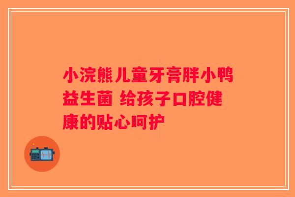 小浣熊儿童牙膏胖小鸭益生菌 给孩子口腔健康的贴心呵护