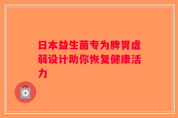 日本益生菌专为脾胃虚弱设计助你恢复健康活力