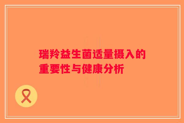 瑞羚益生菌适量摄入的重要性与健康分析